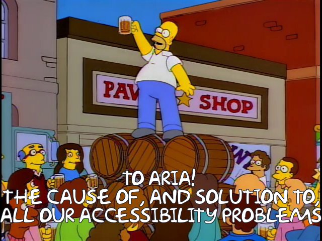 Homer Simpson meme: 'To ARIA! The Solution to, and Cause of, all our accessibility problems